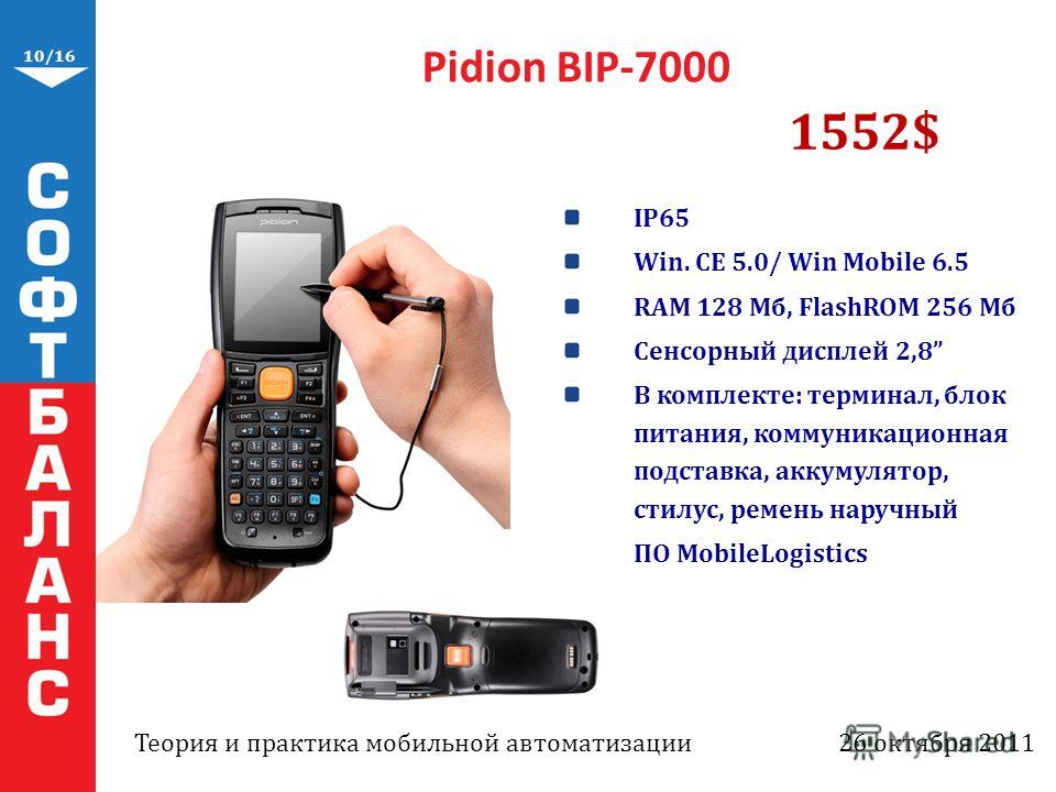 10/16 Pidion BIP-7000 IP65 Win. CE 5.0/ Win Mobile 6.5 RAM 128 Мб, FlashROM 256 Мб Сенсорный дисплей 2,8 В комплекте: терминал, блок питания, коммуникационная подставка, аккумулятор, стилус, ремень наручный ПО MobileLogistics 1552$ Теория и практика 