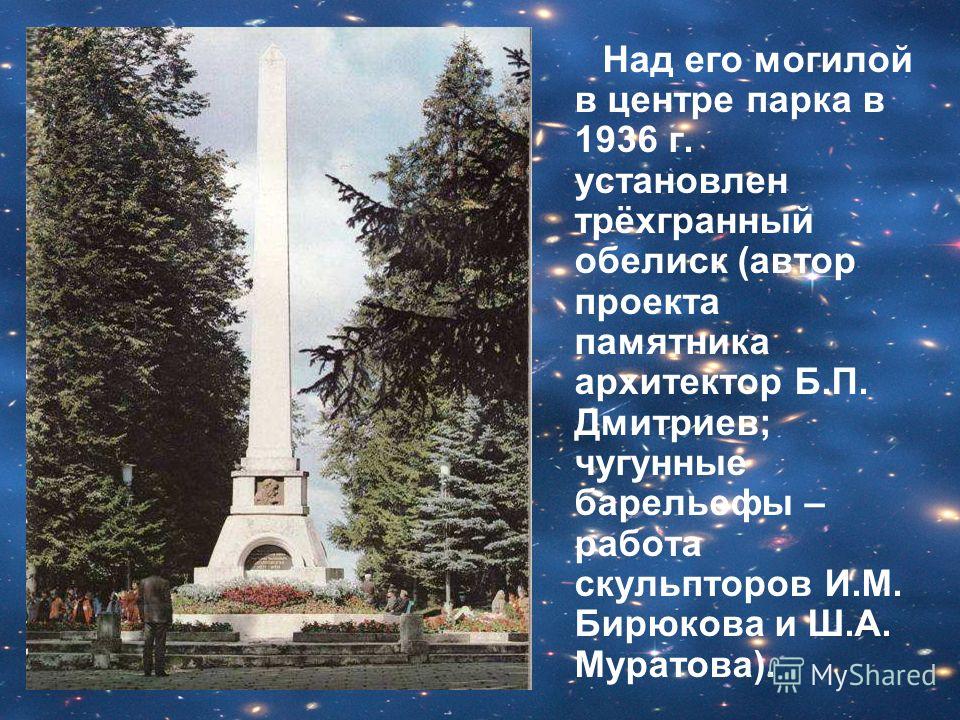 Над его могилой в центре парка в 1936 г. установлен трёхгранный обелиск (автор проекта памятника архитектор Б.П. Дмитриев; чугунные барельефы – работа скульпторов И.М. Бирюкова и Ш.А. Муратова).