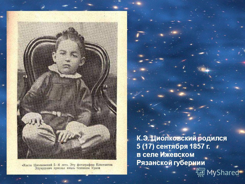 К.Э. Циолковский родился 5 (17) сентября 1857 г. в селе Ижевском Рязанской губернии