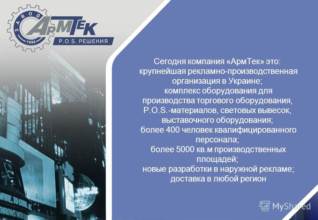 Сегодня компания «АрмТек» это: крупнейшая рекламно-производственная организация в Украине; комплекс оборудования для производства торгового оборудования, P.O.S.-материалов, световых вывесок, выставочного оборудования; более 400 человек квалифицирован