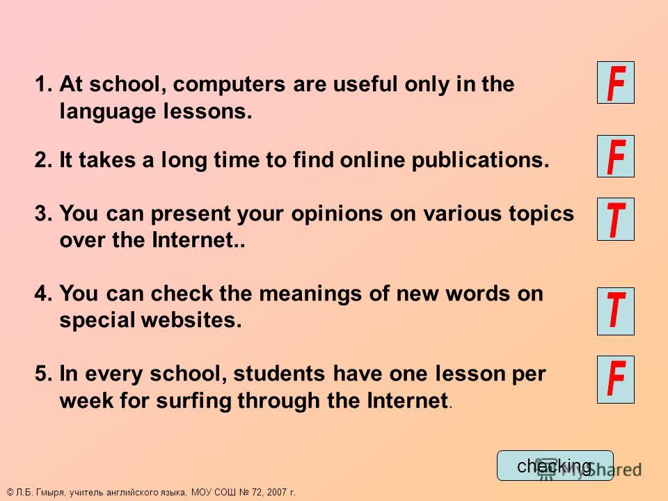 1.At school, computers are useful only in the language lessons. 2.It takes a long time to find online publications. 3.You can present your opinions on various topics over the Internet.. 4.You can check the meanings of new words on special websites. 5