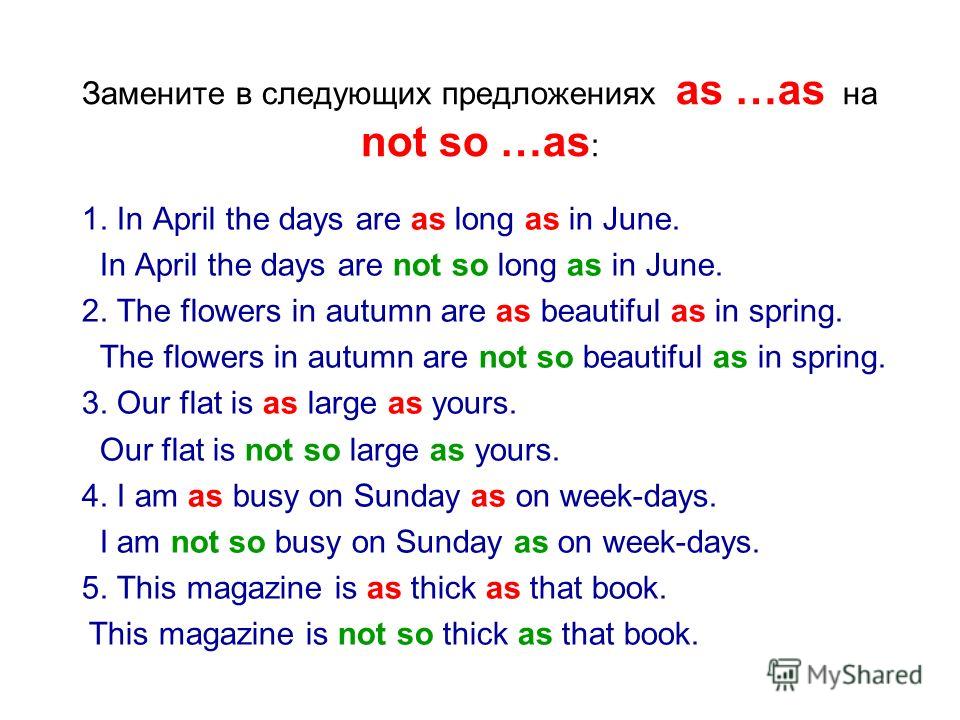 Замените в следующих предложениях as …as на not so …as : 1. In April the days are as long as in June. In April the days are not so long as in June. 2. The flowers in autumn are as beautiful as in spring. The flowers in autumn are not so beautiful as 