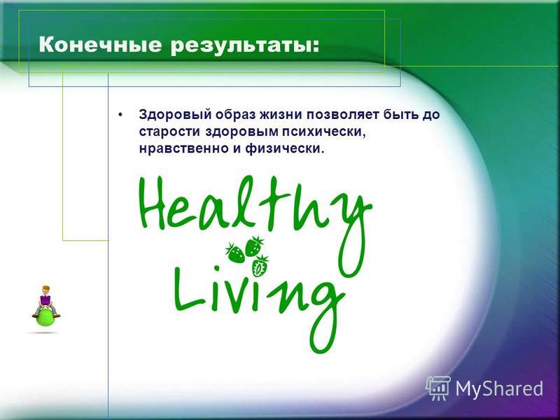 Конечные результаты: Здоровый образ жизни позволяет быть до старости здоровым психически, нравственно и физически.