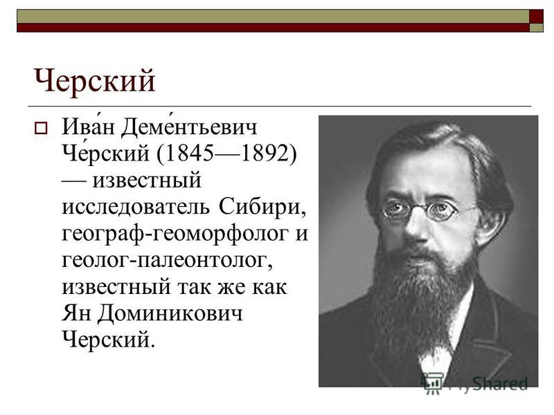 Черусский Ива́н Деме́нтьевич Че́русский (18451892) известный исследователь Сибири, географ-геоморфолог и геолог-палеонтолог, известный так же как Ян Доминикович Черусский.