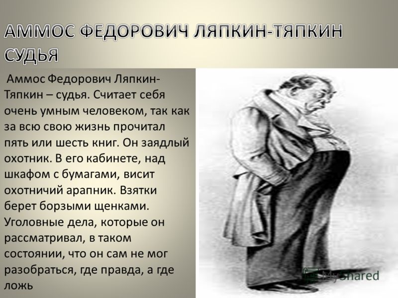 Аммос Федорович Ляпкин- Тяпкин – судья. Считает себя очень умным человеком, так как за всю свою жизнь прочитал пять или шесть книг. Он заядлый охотник