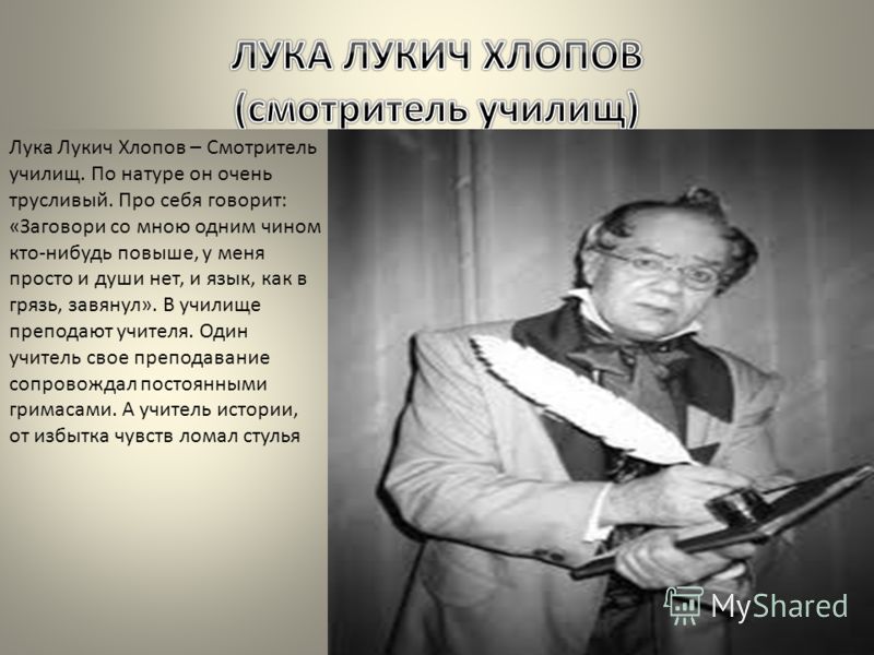 Лука Лукич Хлопов – Смотритель училищ. По натуре он очень трусливый. Про себя говорит: «Заговори со мною одним чином кто-нибудь повыше, у меня просто 