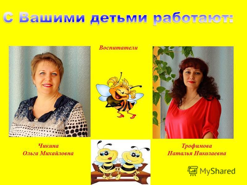Чикина Ольга Михайловна Трофимова Наталья Николаевна Воспитатели