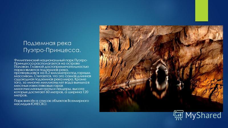 Подземная река Пуэтро-Принцесса. Филиппинский национальный парк Пуэтро- Принцесса располагается на острове Палован. Главной достопримечательностью парка является подземная река, протянувшаяся на 8,2 километра под горным массивом. Считается, что это с