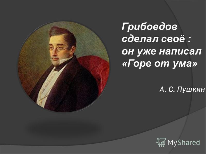 А. С. Пушкин Грибоедов сделал своё : он уже написал «Горе от ума»