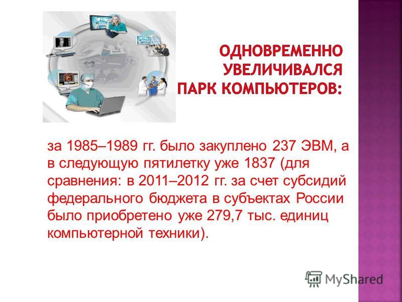 за 1985–1989 гг. было закуплено 237 ЭВМ, а в следующую пятилетку уже 1837 (для сравнения: в 2011–2012 гг. за счет субсидий федерального бюджета в субъектах России было приобретено уже 279,7 тыс. единиц компьютерной техники).