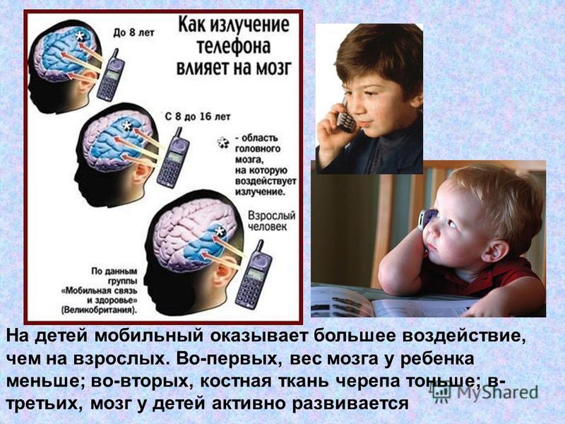 На детей мобильный оказывает большее воздействие, чем на взрослых. Во-первых, вес мозга у ребенка меньше; во-вторых, костная ткань черепа тоньше; в- третьих, мозг у детей активно развивается