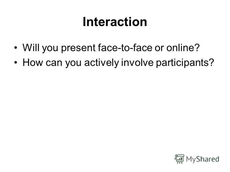 Interaction Will you present face-to-face or online? How can you actively involve participants?