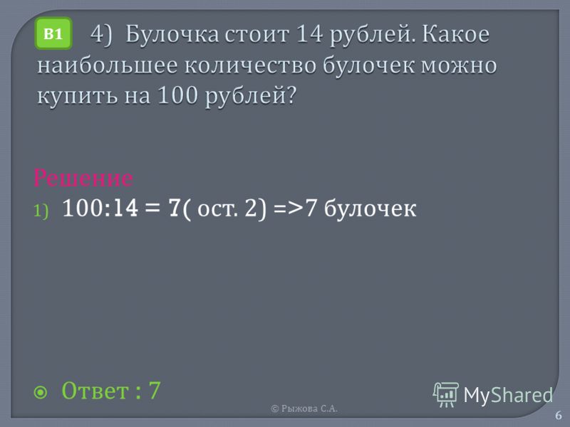 © Рыжова С. А. 6 Решение 1) 100:14 = 7( о ст. 2) =>7 б улочек Ответ : 7 В1В1