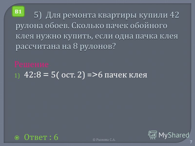 © Рыжова С. А. 7 Решение 1) 42:8 = 5( о ст. 2) =>6 п ачек к лея Ответ : 6 В1В1