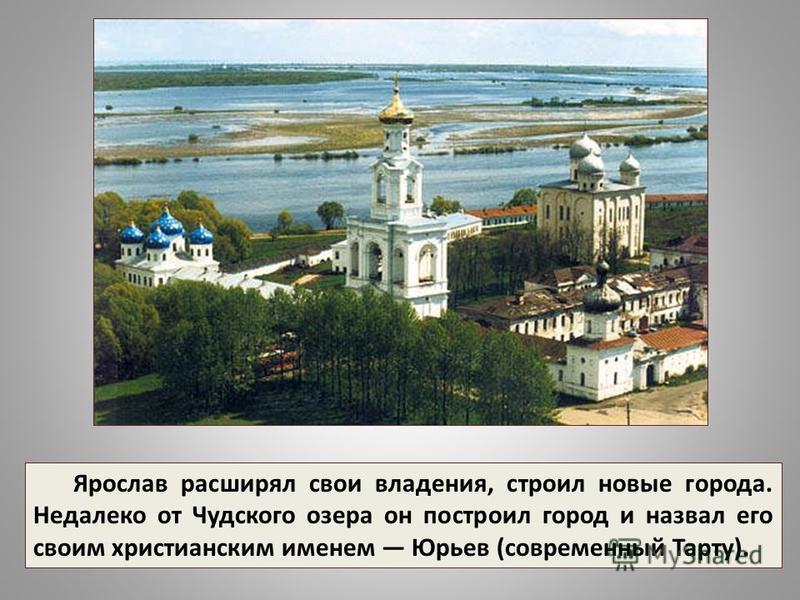 Ярослав расширял свои владения, строил новые города. Недалеко от Чудского озера он построил город и назвал его своим христианским именем Юрьев (современный Тарту).