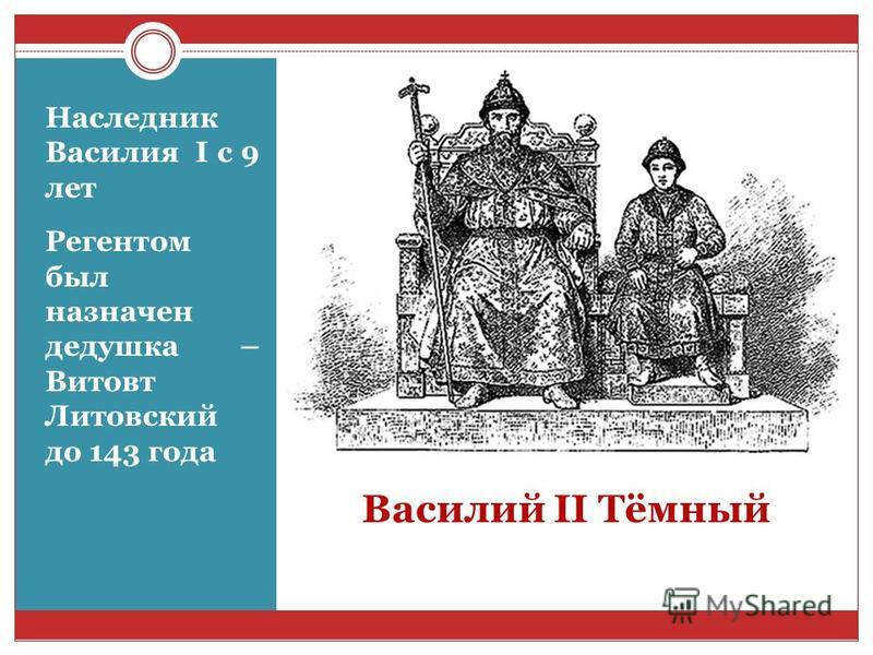 Василий II Тёмный Наследник Василия I c 9 лет Регентом был назначен дедушка – Витовт Литовский до 143 года