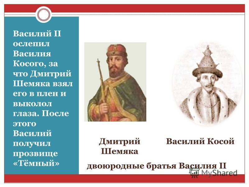Дмитрий Шемяка Василий Косой Василий II ослепил Василия Косого, за что Дмитрий Шемяка взял его в плен и выколол глаза. После этого Василий получил прозвище «Тёмный» двоюродные братья Василия II