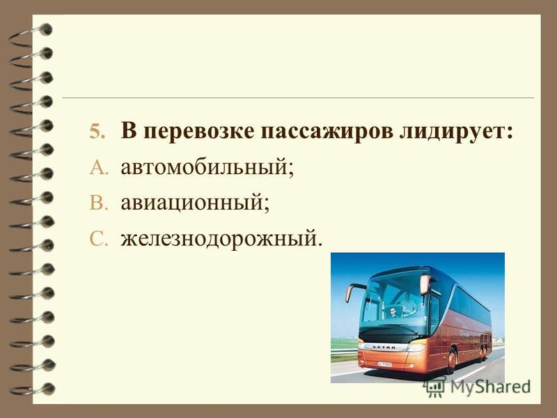5. В перевозке пассажиров лидирует: A. автомобильный; B. авиационный; C. железнодорожный.