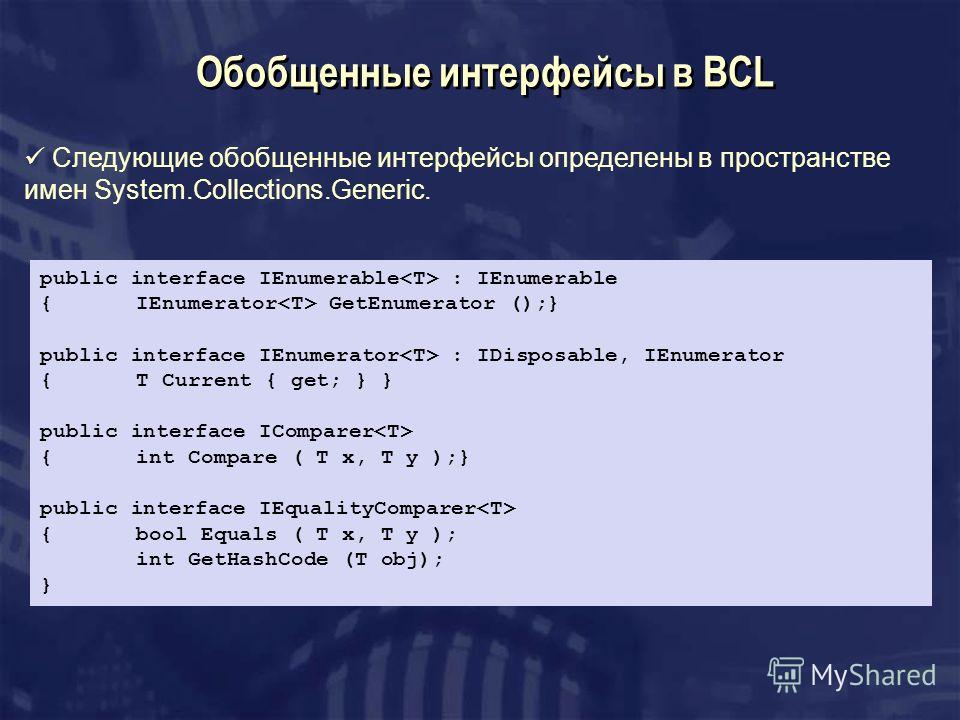 Обобщенные интерфейсы в BCL Следующие обобщенные интерфейсы определены в пространстве имен System.Collections.Generic. public interface IEnumerable : IEnumerable {IEnumerator GetEnumerator ();} public interface IEnumerator : IDisposable, IEnumerator 