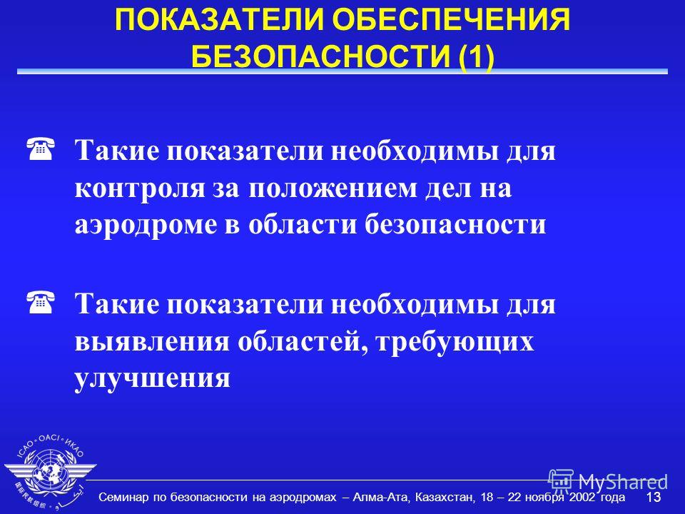 Семинар по безопасности на аэродромах – Алма-Ата, Казахстан, 18 – 22 ноября 2002 года 13 ПОКАЗАТЕЛИ ОБЕСПЕЧЕНИЯ БЕЗОПАСНОСТИ (1) (Такие показатели необходимы для контроля за положением дел на аэродроме в области безопасности (Такие показатели необход