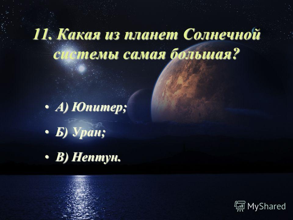 11. Какая из планет Солнечной системы самая большая? А) Юпитер;А) Юпитер; Б) Уран;Б) Уран; В) Нептун.В) Нептун.