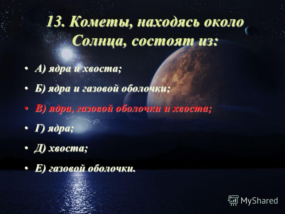 13. Кометы, находясь около Солнца, состоят из: А) ядра и хвоста;А) ядра и хвоста; Б) ядра и газовой оболочки;Б) ядра и газовой оболочки; В) ядра, газовой оболочки и хвоста;В) ядра, газовой оболочки и хвоста; Г) ядра;Г) ядра; Д) хвоста;Д) хвоста; Е) г