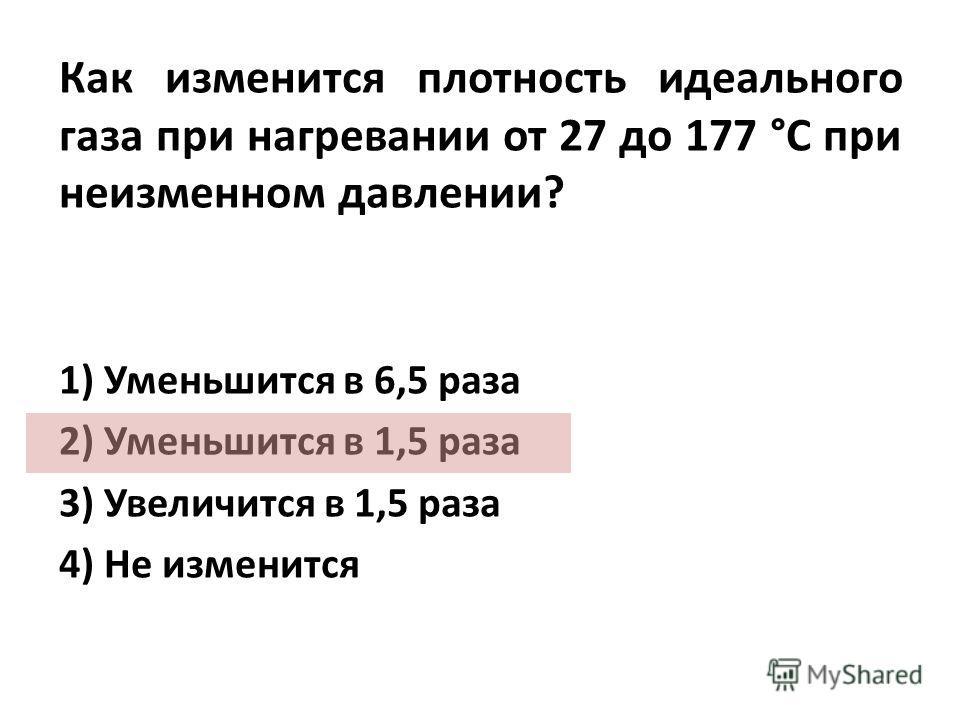 Как изменится плотность идеального газа при нагревании от 27 до 177 °С при неизменном давлении? 1) Уменьшится в 6,5 раза 2) Уменьшится в 1,5 раза 3) Увеличится в 1,5 раза 4) Не изменится