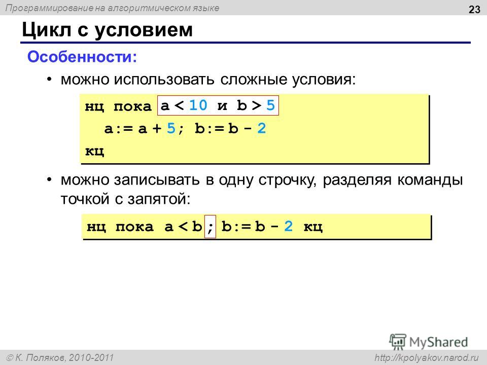 Программирование на алгоритмическом языке К. Поляков, 2010-2011 http://kpolyakov.narod.ru Цикл с условием 23 Особенности: можно использовать сложные условия: можно записывать в одну строчку, разделяя команды точкой с запятой: нц пока a < b b:= b - 2 