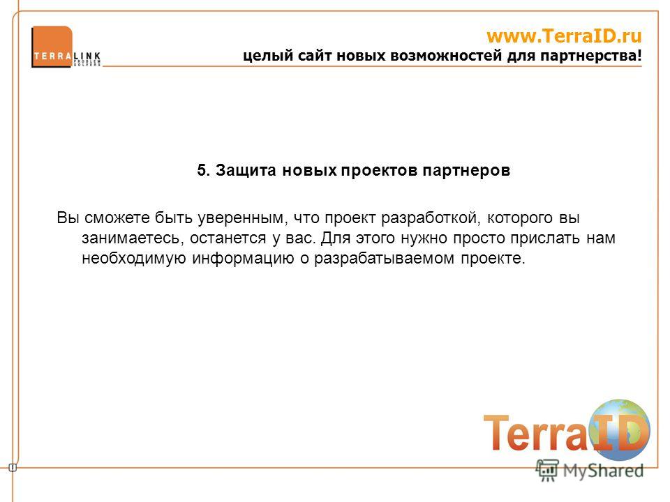 www.TerraID.ru целый сайт новых возможностей для партнерства! Вы сможете быть уверенным, что проект разработкой, которого вы занимаетесь, останется у вас. Для этого нужно просто прислать нам необходимую информацию о разрабатываемом проекте. 5. Защита