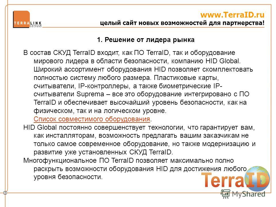 www.TerraID.ru целый сайт новых возможностей для партнерства! В состав СКУД TerraID входит, как ПО TerraID, так и оборудование мирового лидера в области безопасности, компанию HID Global. Широкий ассортимент оборудования HID позволяет скомплектовать 