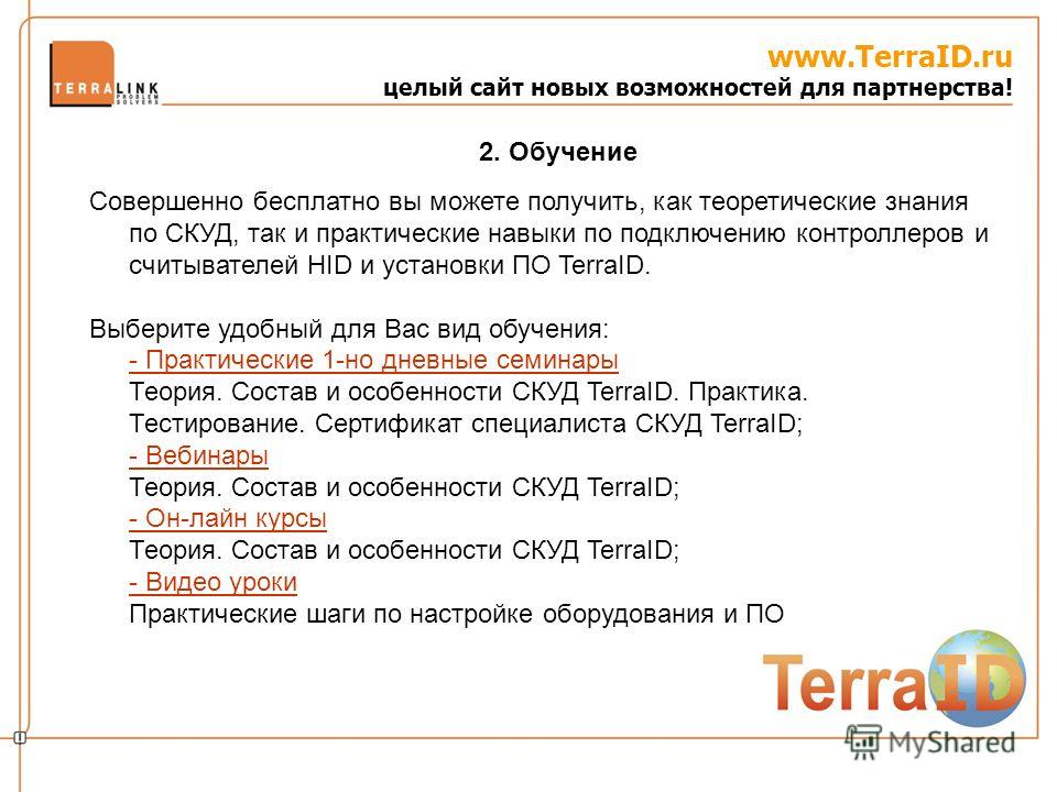www.TerraID.ru целый сайт новых возможностей для партнерства! Совершенно бесплатно вы можете получить, как теоретические знания по СКУД, так и практические навыки по подключению контроллеров и считывателей HID и установки ПО TerraID. Выберите удобный