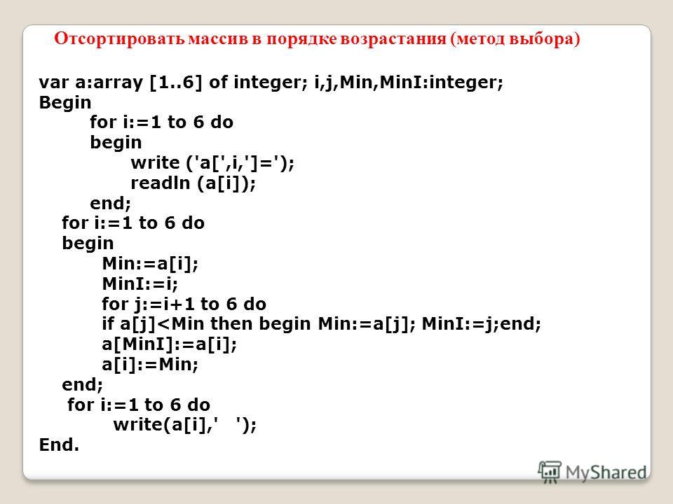 var a:array [1..6] of integer; i,j,Min,MinI:integer; Begin for i:=1 to 6 do begin write ('a[',i,']='); readln (a[i]); end; for i:=1 to 6 do begin Min:=a[i]; MinI:=i; for j:=i+1 to 6 do if a[j]