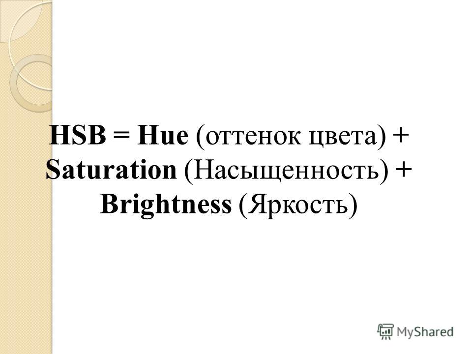 HSB = Hue (оттенок цвета) + Saturation (Насыщенность) + Brightness (Яркость)