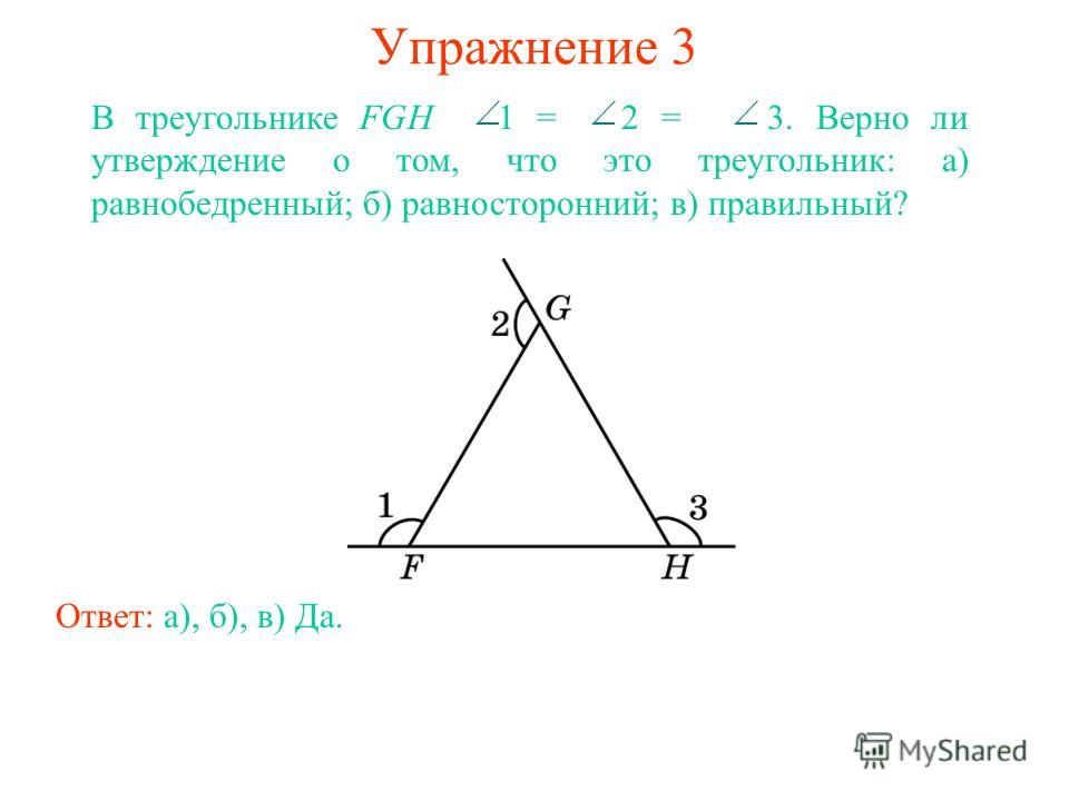 Упражнение 3 Ответ: а), б), в) Да. В треугольнике FGH 1 = 2 = 3. Верно ли утверждение о том, что это треугольник: а) равнобедренный; б) равносторонний; в) правильный?
