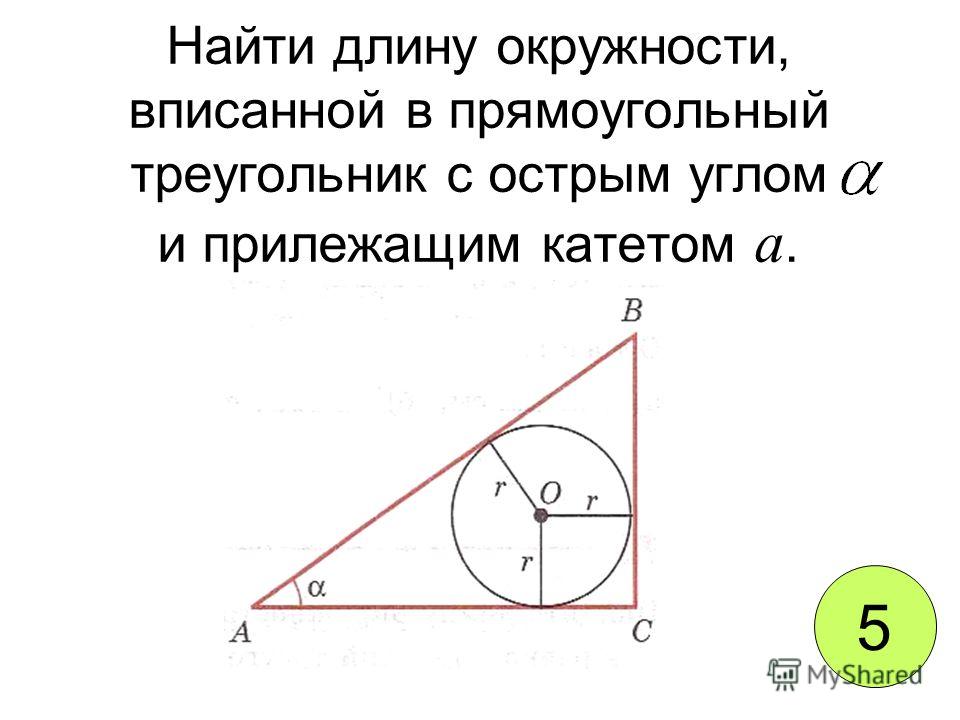 Найти длину окружности, вписанной в прямоугольный треугольник с острым углом и прилежащим катетом а. 5