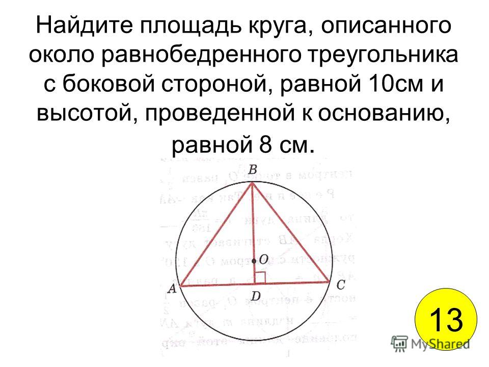 Найдите площадь круга, описанного около равнобедренного треугольника с боковой стороной, равной 10см и высотой, проведенной к основанию, равной 8 см. 13