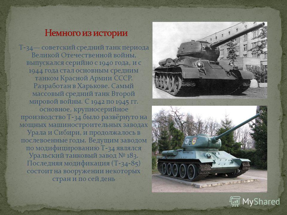T-34 советский средний танк периода Великой Отечественной войны, выпускался серийно с 1940 года, и с 1944 года стал основным средним танком Красной Армии СССР. Разработан в Харькове. Самый массовый средний танк Второй мировой войны. С 1942 по 1945 гг