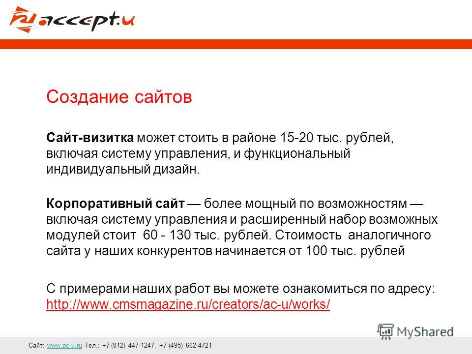 Сайт: www.ac-u.ru Тел.: +7 (812) 447-1247, +7 (495) 662-4721www.ac-u.ru Создание сайтов Сайт-визитка может стоить в районе 15-20 тыс. рублей, включая систему управления, и функциональный индивидуальный дизайн. Корпоративный сайт более мощный по возмо