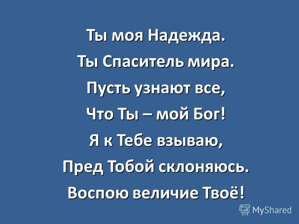 Ты моя Надежда. Ты Спаситель мира. Пусть узнают все, Что Ты – мой Бог! Я к Тебе взываю, Пред Тобой склоняюсь. Воспою величие Твоё!