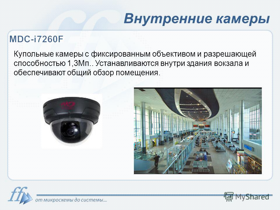от микросхемы до системы… Внутренние камеры Купольные камеры с фиксированным объективом и разрешающей способностью 1,3Мп.. Устанавливаются внутри здания вокзала и обеспечивают общий обзор помещения.