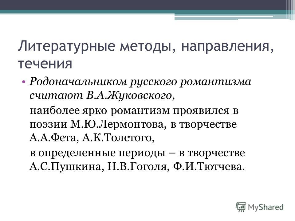 Литературные методы, направления, течения Родоначальником русского романтизма считают В.А.Жуковского, наиболее ярко романтизм проявился в поэзии М.Ю.Лермонтова, в творчестве А.А.Фета, А.К.Толстого, в определенные периоды – в творчестве А.С.Пушкина, Н