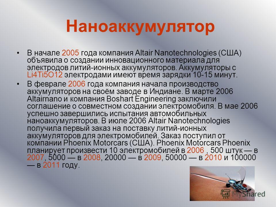 Наноаккумулятор В начале 2005 года компания Altair Nanotechnologies (США) объявила о создании инновационного материала для электродов литий-ионных аккумуляторов. Аккумуляторы с Li4Ti5O12 электродами имеют время зарядки 10-15 минут. В феврале 2006 год