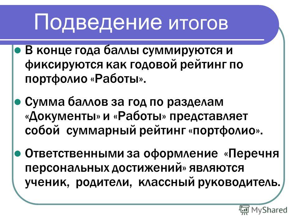 Подведение итогов В конце года баллы суммируются и фиксируются как годовой рейтинг по портфолио «Работы». Сумма баллов за год по разделам «Документы» и «Работы» представляет собой суммарный рейтинг «портфолио». Ответственными за оформление «Перечня п