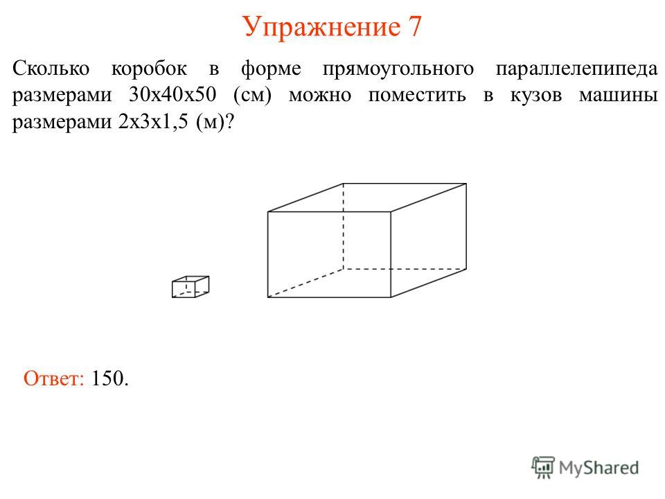 Упражнение 7 Сколько коробок в форме прямоугольного параллелепипеда размерами 30х40х50 (см) можно поместить в кузов машины размерами 2х3х1,5 (м)? Ответ: 150.