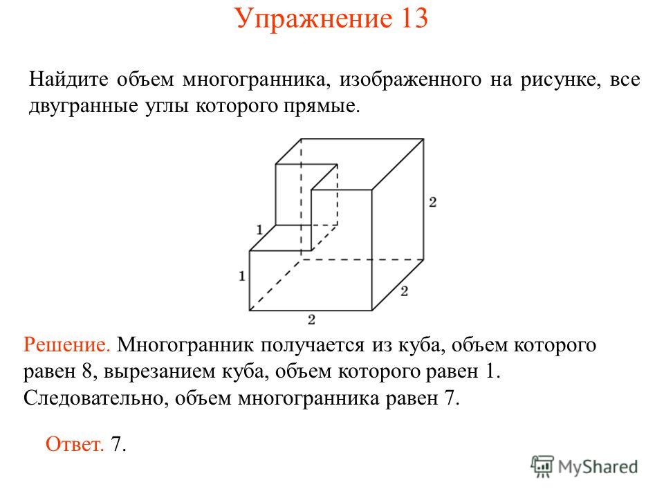 Найдите объем многогранника, изображенного на рисунке, все двугранные углы которого прямые. Ответ. 7. Решение. Многогранник получается из куба, объем которого равен 8, вырезанием куба, объем которого равен 1. Следовательно, объем многогранника равен 