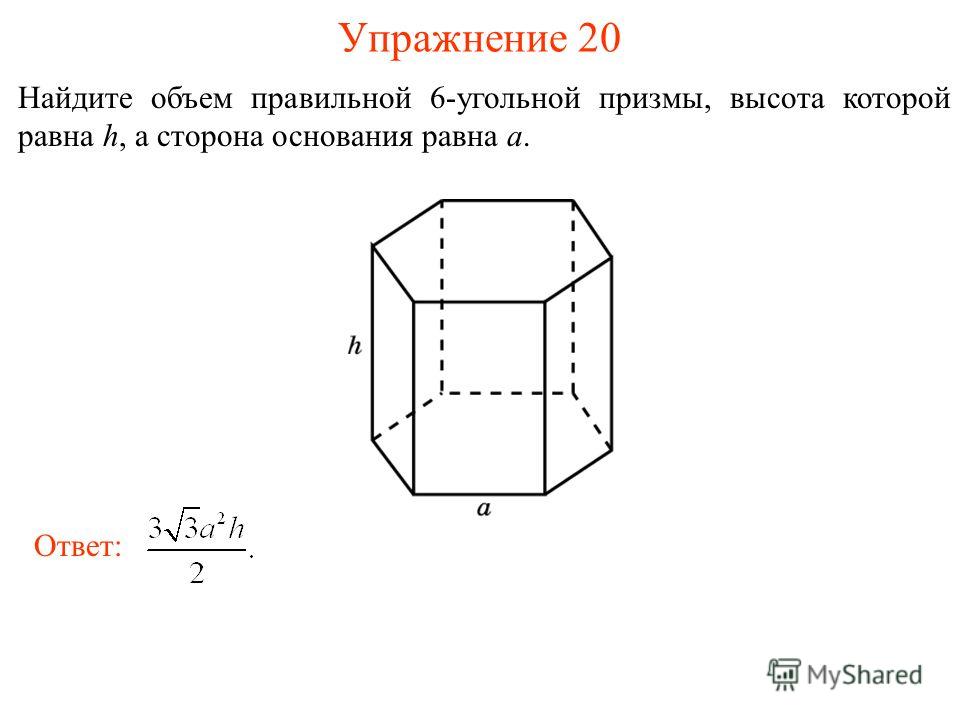 Упражнение 20 Найдите объем правильной 6-угольной призмы, высота которой равна h, а сторона основания равна a. Ответ: