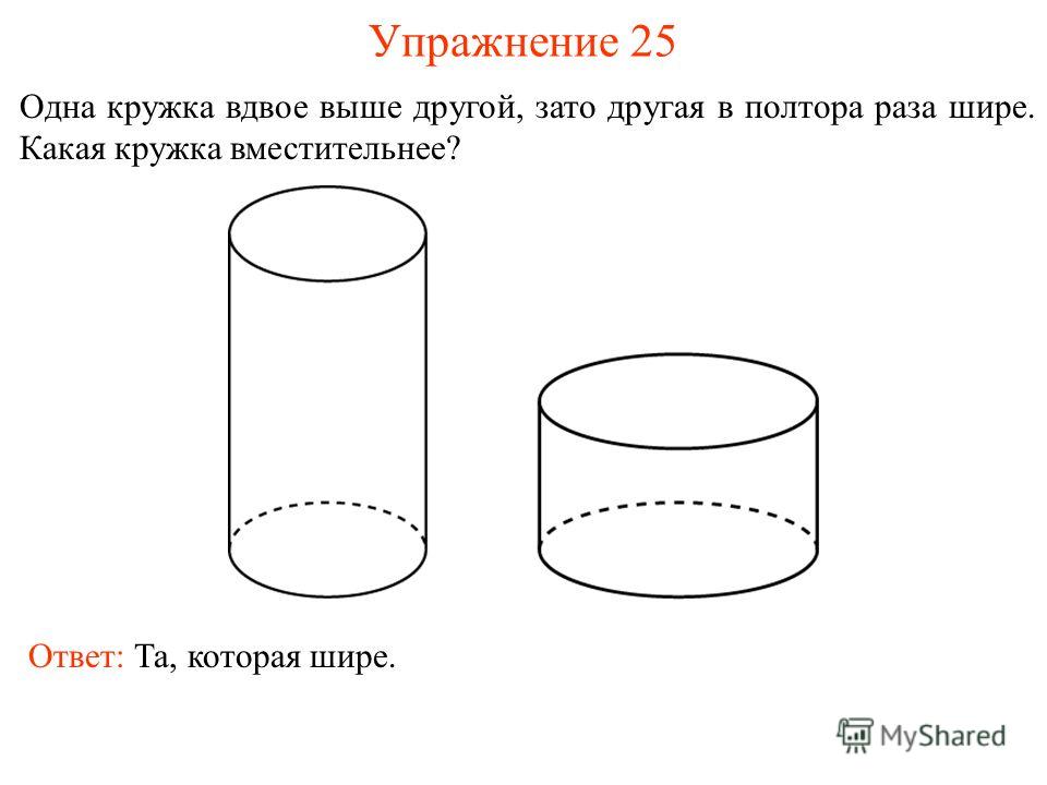Упражнение 25 Одна кружка вдвое выше другой, зато другая в полтора раза шире. Какая кружка вместительнее? Ответ: Та, которая шире.