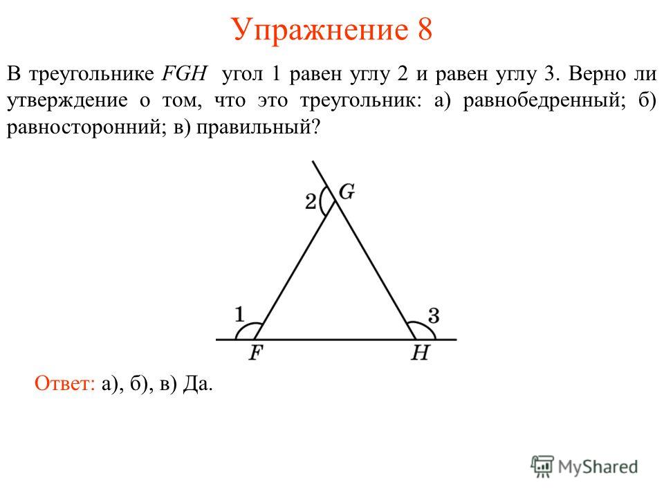 Упражнение 8 Ответ: а), б), в) Да. В треугольнике FGH угол 1 равен углу 2 и равен углу 3. Верно ли утверждение о том, что это треугольник: а) равнобедренный; б) равносторонний; в) правильный?