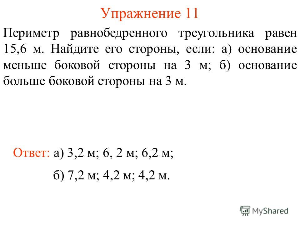 Упражнение 11 Ответ: а) 3,2 м; 6, 2 м; 6,2 м; Периметр равнобедренного треугольника равен 15,6 м. Найдите его стороны, если: а) основание меньше боковой стороны на 3 м; б) основание больше боковой стороны на 3 м. б) 7,2 м; 4,2 м; 4,2 м.