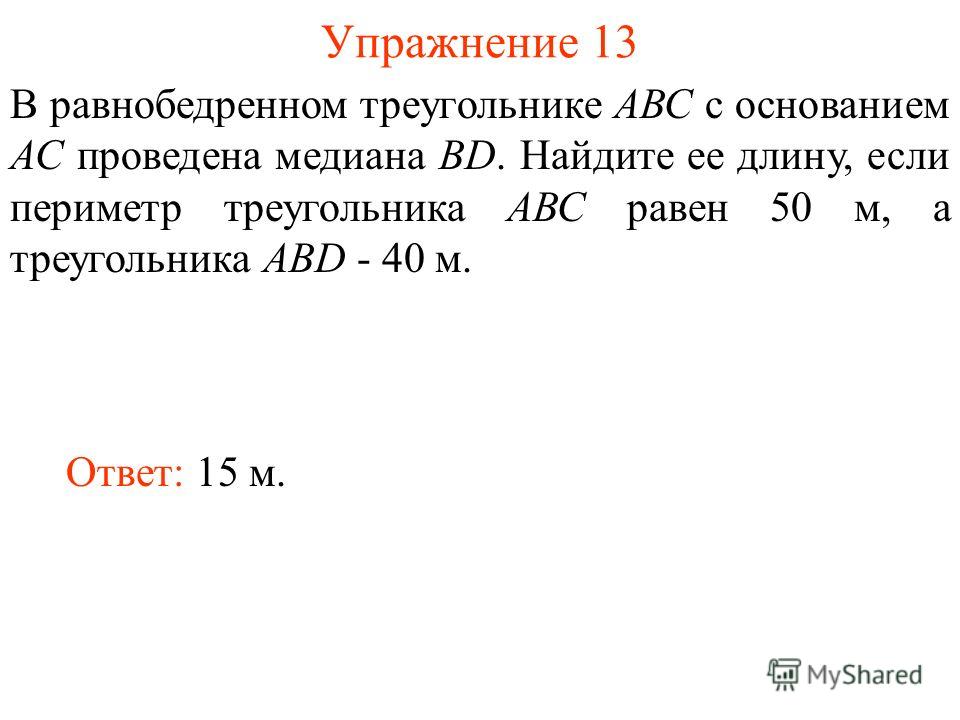 Упражнение 13 Ответ: 15 м. В равнобедренном треугольнике АВС с основанием АС проведена медиана BD. Найдите ее длину, если периметр треугольника АВС равен 50 м, а треугольника АВD - 40 м.